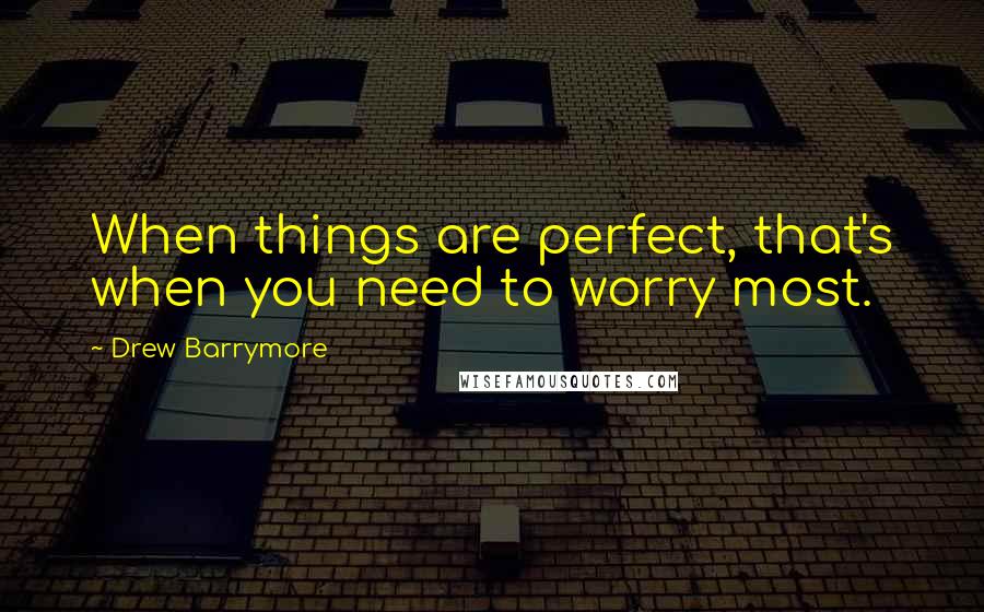 Drew Barrymore Quotes: When things are perfect, that's when you need to worry most.