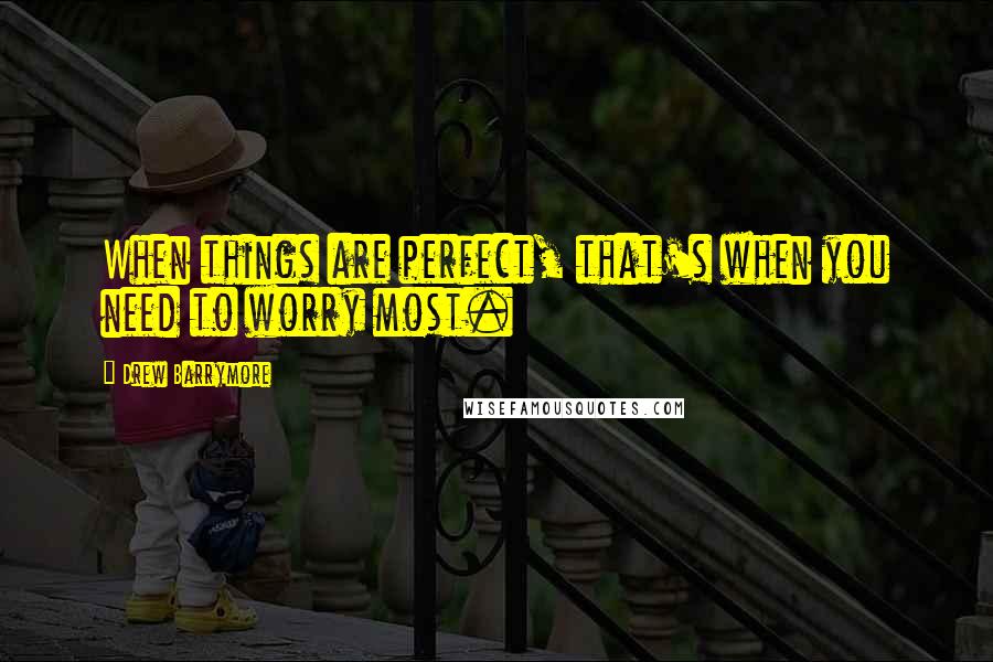 Drew Barrymore Quotes: When things are perfect, that's when you need to worry most.