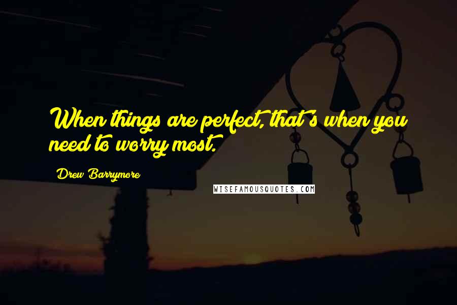 Drew Barrymore Quotes: When things are perfect, that's when you need to worry most.