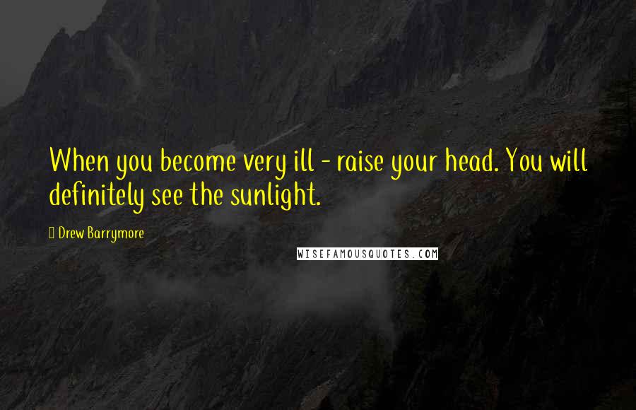 Drew Barrymore Quotes: When you become very ill - raise your head. You will definitely see the sunlight.