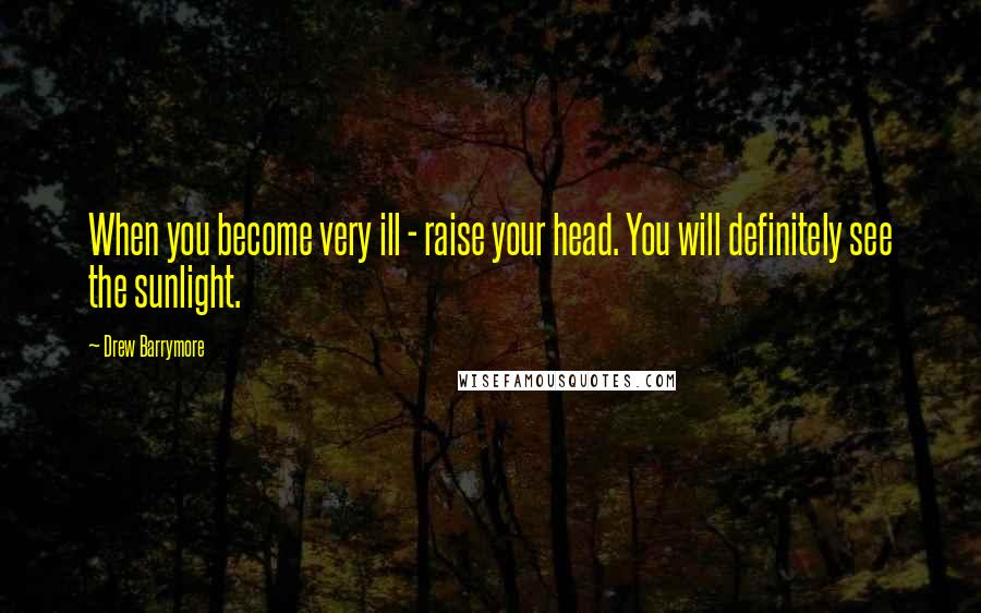 Drew Barrymore Quotes: When you become very ill - raise your head. You will definitely see the sunlight.