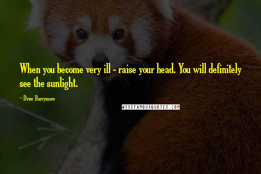 Drew Barrymore Quotes: When you become very ill - raise your head. You will definitely see the sunlight.