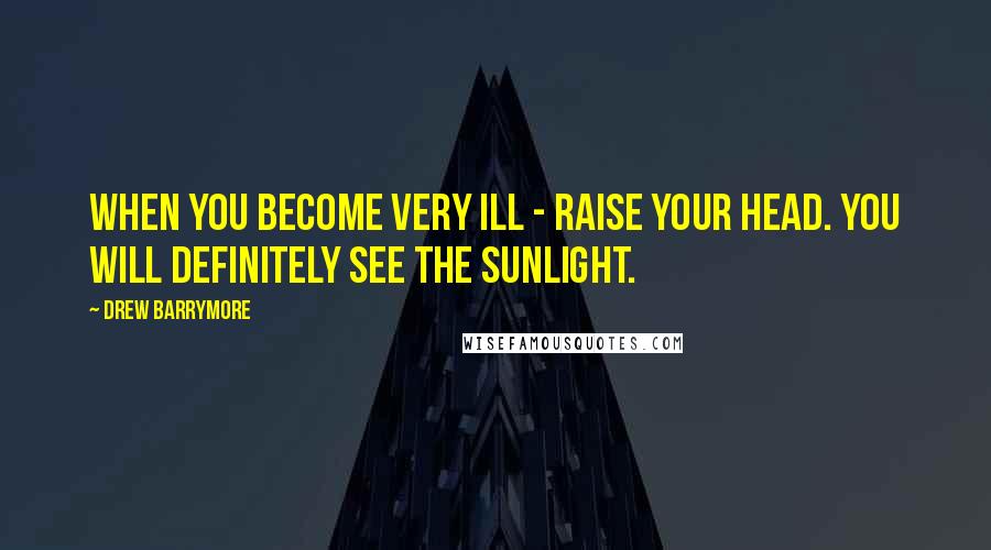 Drew Barrymore Quotes: When you become very ill - raise your head. You will definitely see the sunlight.