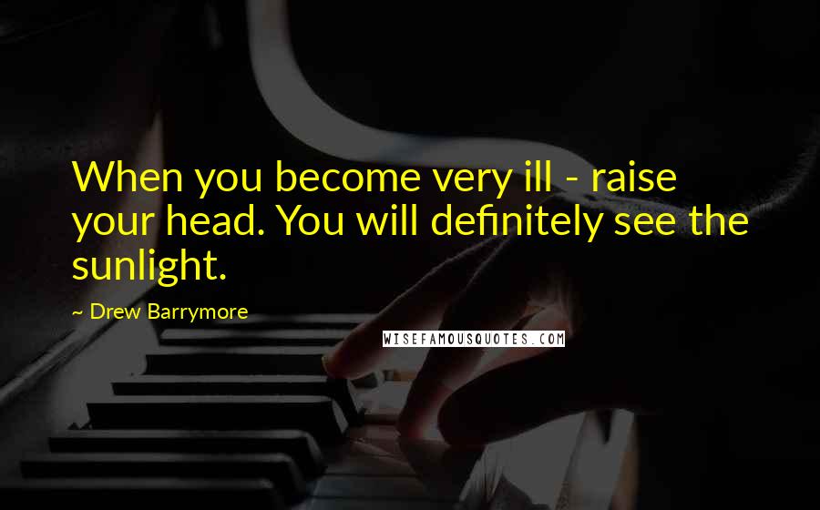 Drew Barrymore Quotes: When you become very ill - raise your head. You will definitely see the sunlight.