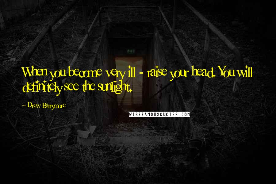 Drew Barrymore Quotes: When you become very ill - raise your head. You will definitely see the sunlight.