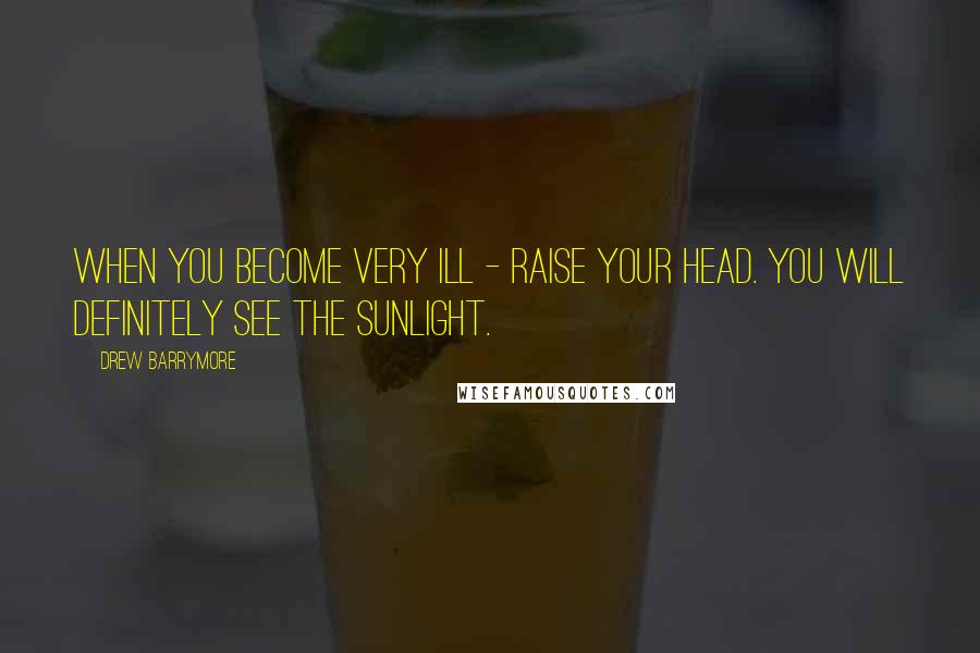 Drew Barrymore Quotes: When you become very ill - raise your head. You will definitely see the sunlight.