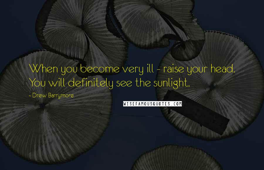 Drew Barrymore Quotes: When you become very ill - raise your head. You will definitely see the sunlight.