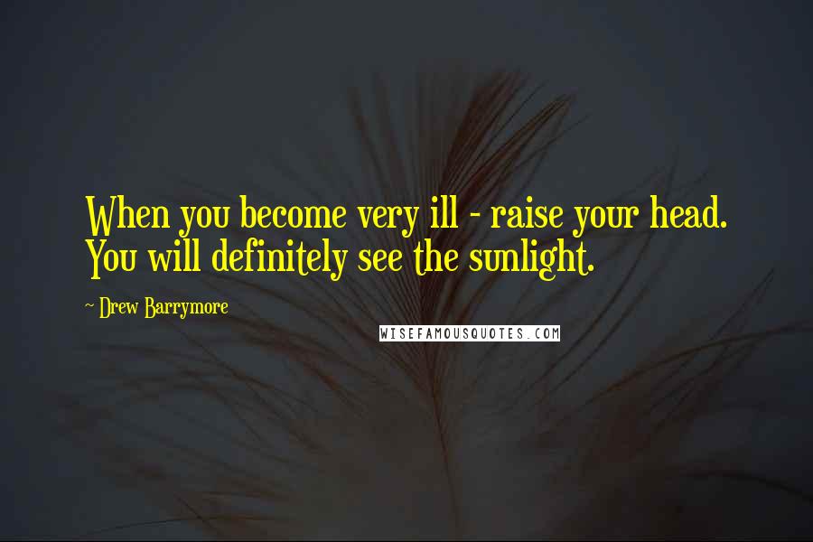 Drew Barrymore Quotes: When you become very ill - raise your head. You will definitely see the sunlight.