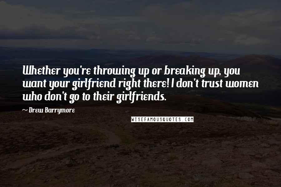 Drew Barrymore Quotes: Whether you're throwing up or breaking up, you want your girlfriend right there! I don't trust women who don't go to their girlfriends.