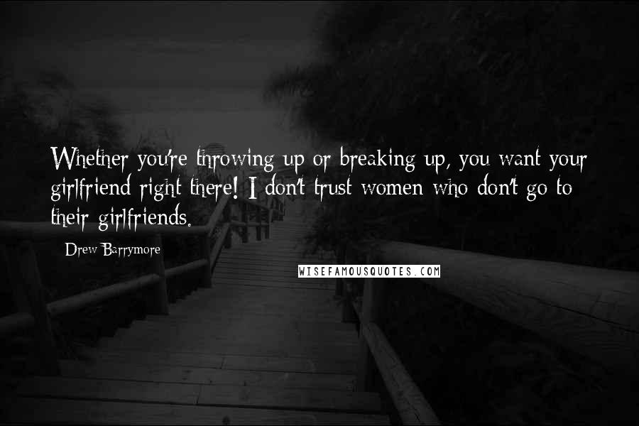 Drew Barrymore Quotes: Whether you're throwing up or breaking up, you want your girlfriend right there! I don't trust women who don't go to their girlfriends.