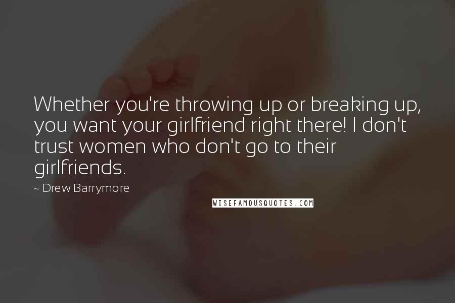 Drew Barrymore Quotes: Whether you're throwing up or breaking up, you want your girlfriend right there! I don't trust women who don't go to their girlfriends.