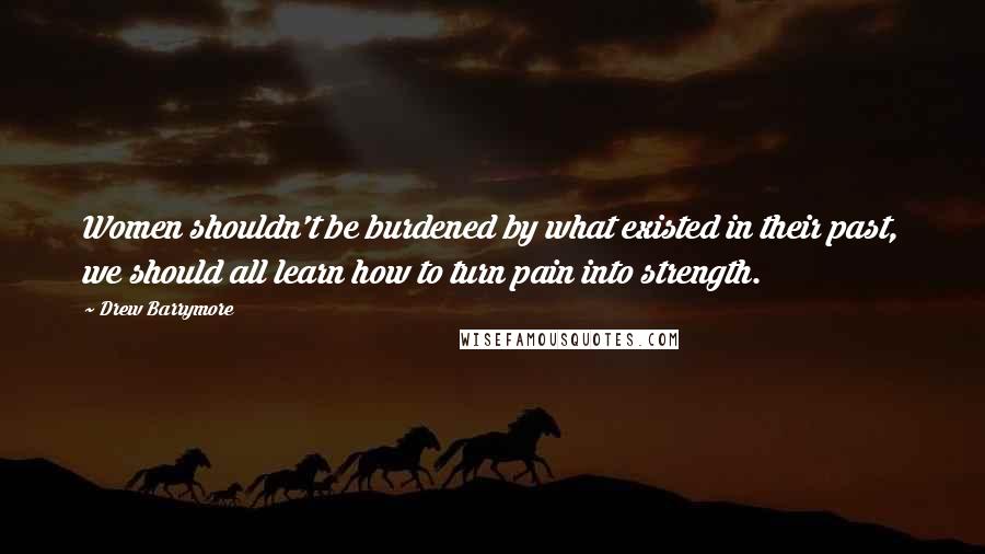 Drew Barrymore Quotes: Women shouldn't be burdened by what existed in their past, we should all learn how to turn pain into strength.