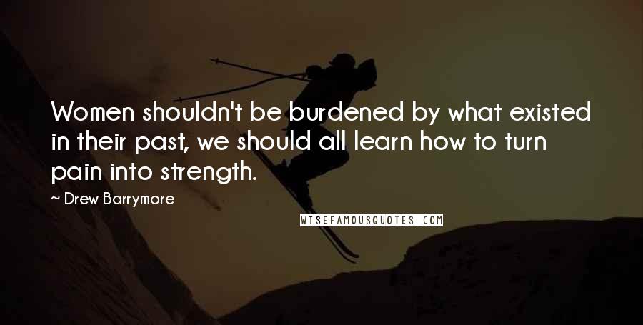 Drew Barrymore Quotes: Women shouldn't be burdened by what existed in their past, we should all learn how to turn pain into strength.