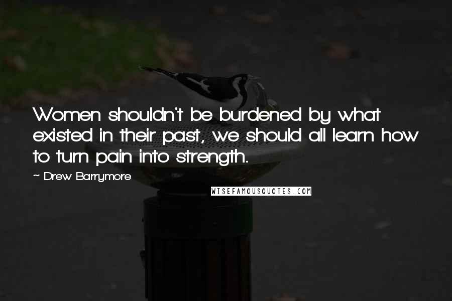 Drew Barrymore Quotes: Women shouldn't be burdened by what existed in their past, we should all learn how to turn pain into strength.