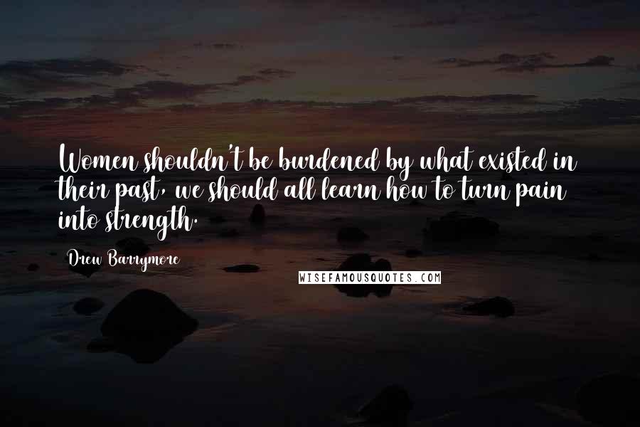 Drew Barrymore Quotes: Women shouldn't be burdened by what existed in their past, we should all learn how to turn pain into strength.