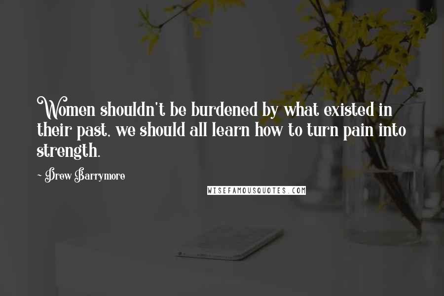 Drew Barrymore Quotes: Women shouldn't be burdened by what existed in their past, we should all learn how to turn pain into strength.