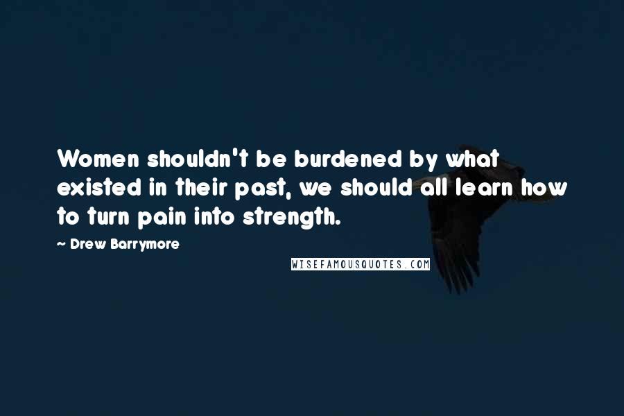 Drew Barrymore Quotes: Women shouldn't be burdened by what existed in their past, we should all learn how to turn pain into strength.