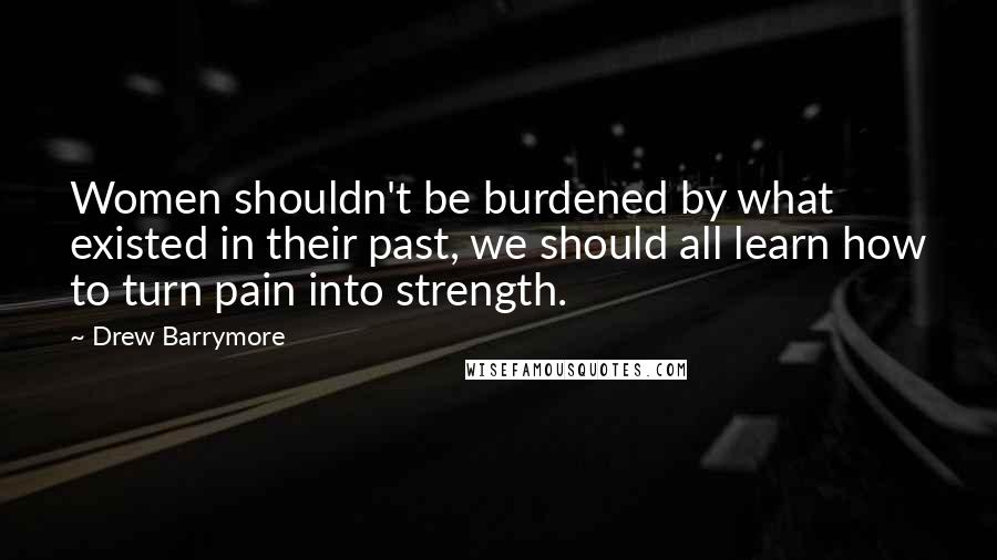 Drew Barrymore Quotes: Women shouldn't be burdened by what existed in their past, we should all learn how to turn pain into strength.