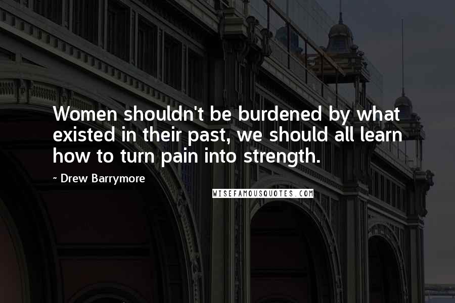 Drew Barrymore Quotes: Women shouldn't be burdened by what existed in their past, we should all learn how to turn pain into strength.