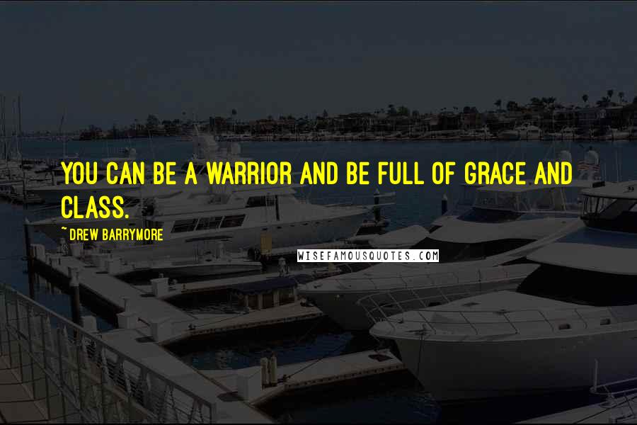 Drew Barrymore Quotes: You can be a warrior and be full of grace and class.