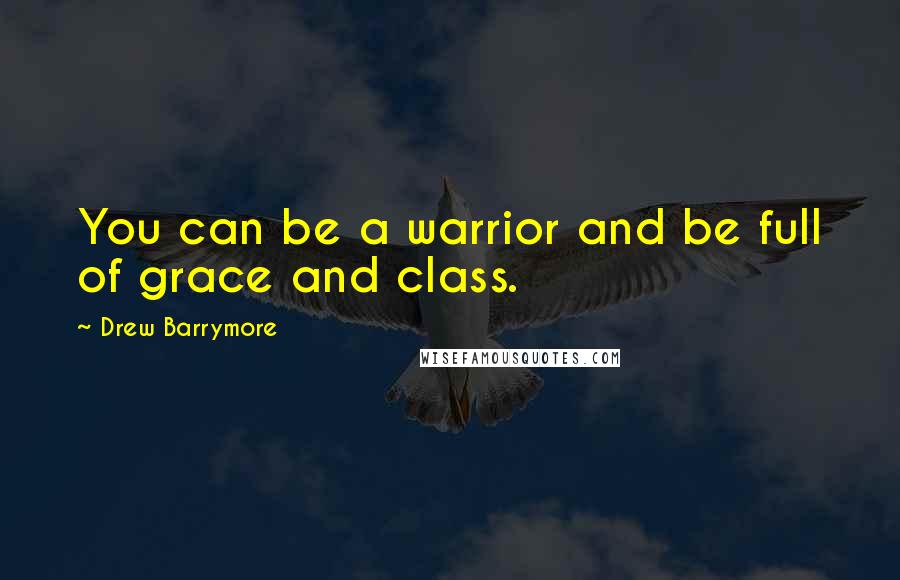 Drew Barrymore Quotes: You can be a warrior and be full of grace and class.