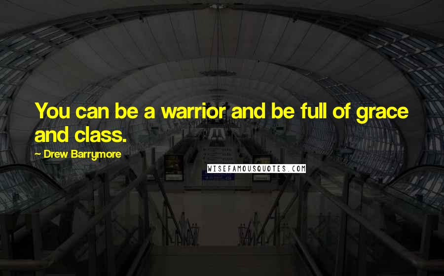 Drew Barrymore Quotes: You can be a warrior and be full of grace and class.