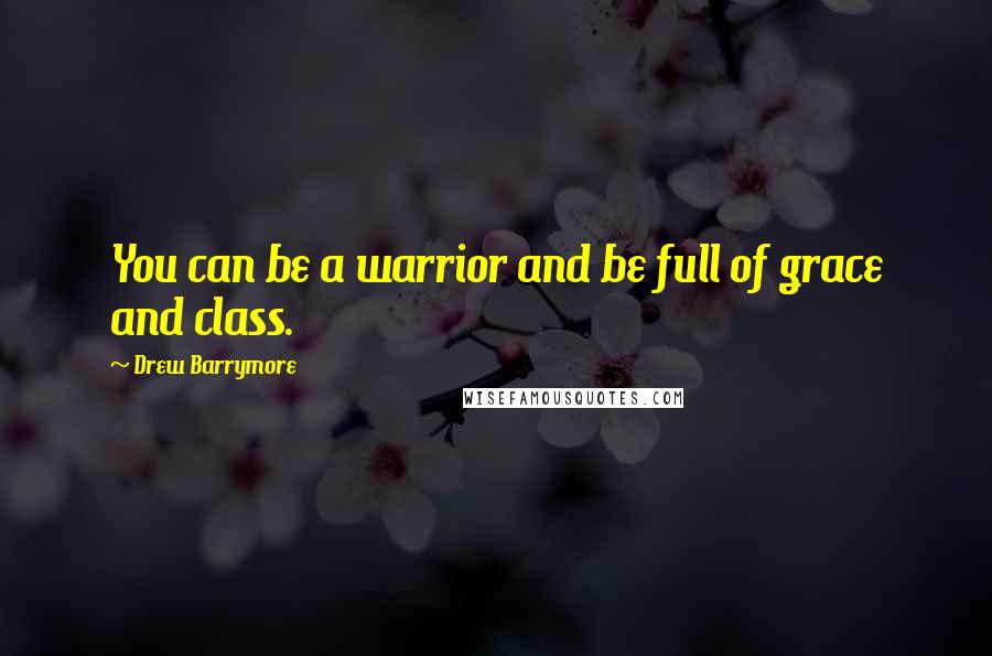 Drew Barrymore Quotes: You can be a warrior and be full of grace and class.