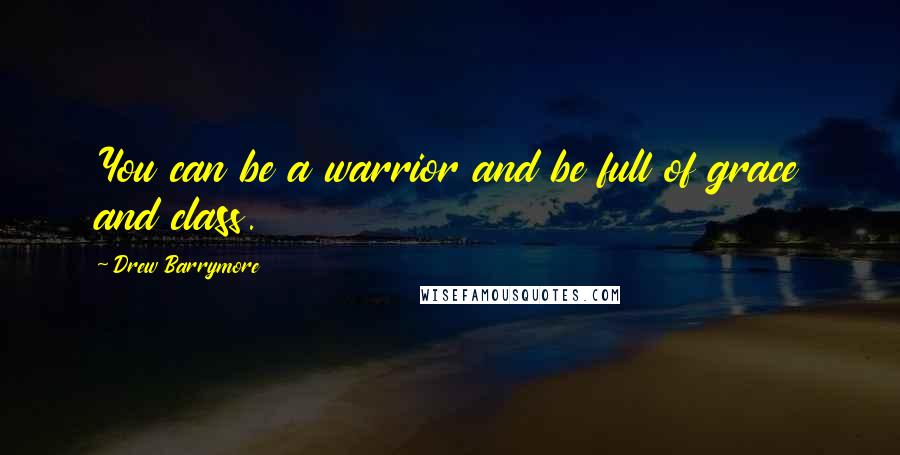 Drew Barrymore Quotes: You can be a warrior and be full of grace and class.