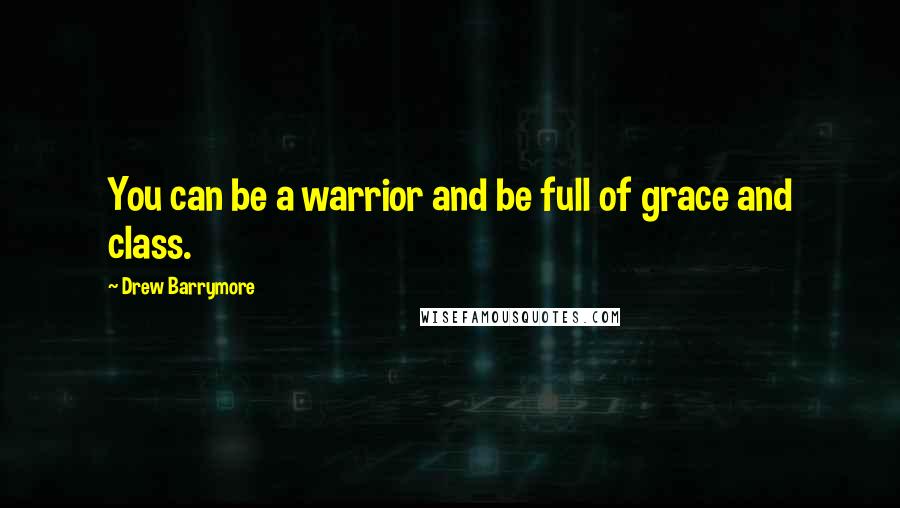 Drew Barrymore Quotes: You can be a warrior and be full of grace and class.