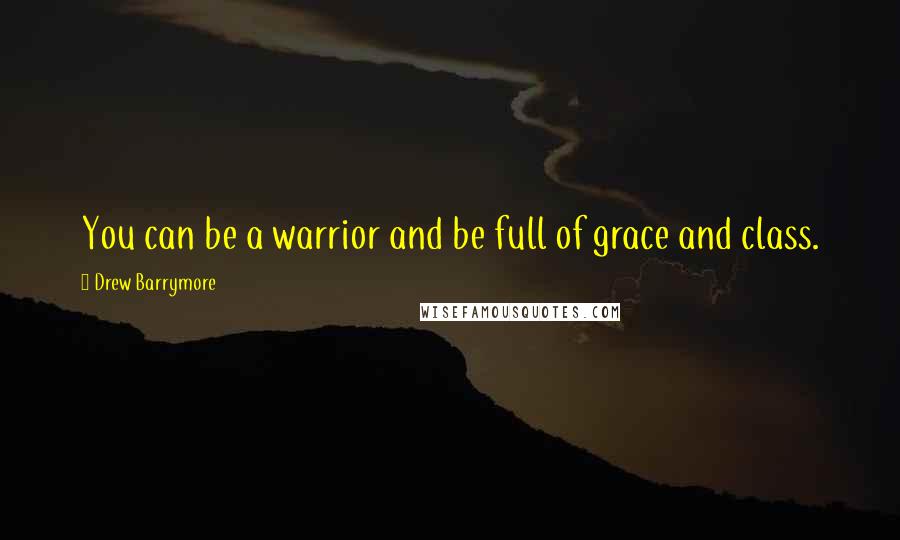 Drew Barrymore Quotes: You can be a warrior and be full of grace and class.