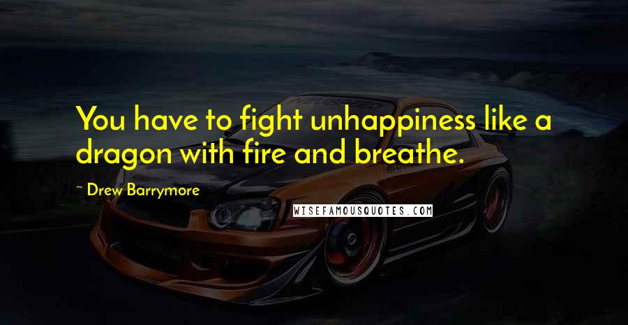 Drew Barrymore Quotes: You have to fight unhappiness like a dragon with fire and breathe.