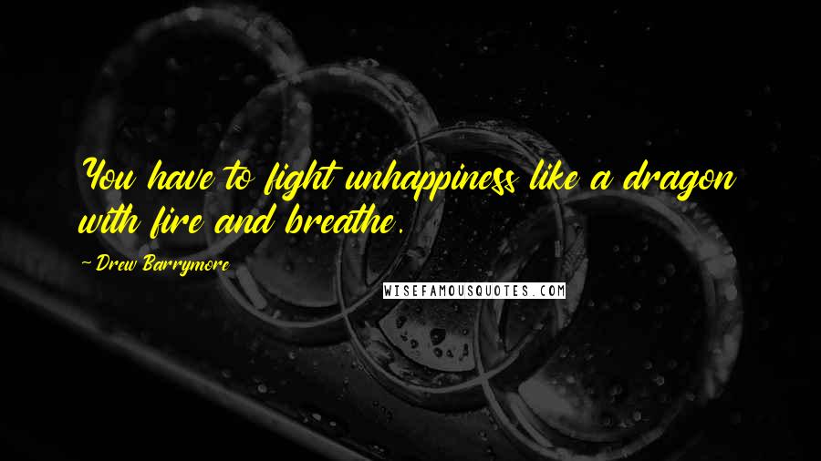 Drew Barrymore Quotes: You have to fight unhappiness like a dragon with fire and breathe.