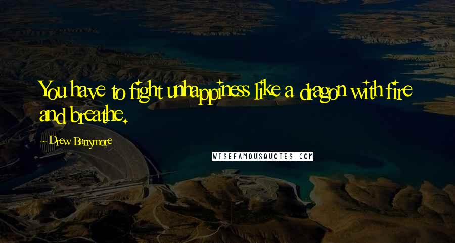 Drew Barrymore Quotes: You have to fight unhappiness like a dragon with fire and breathe.