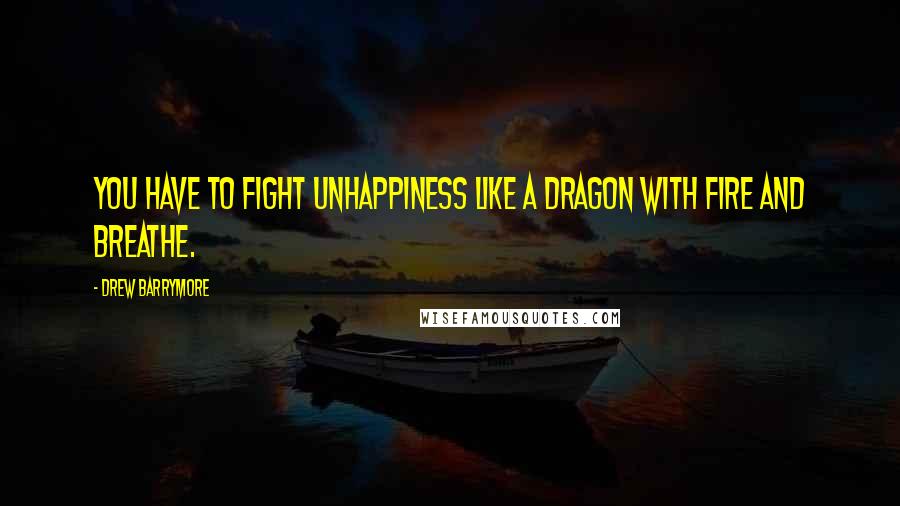 Drew Barrymore Quotes: You have to fight unhappiness like a dragon with fire and breathe.