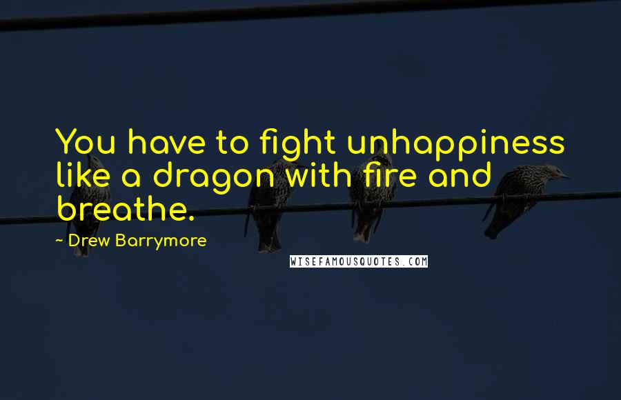 Drew Barrymore Quotes: You have to fight unhappiness like a dragon with fire and breathe.