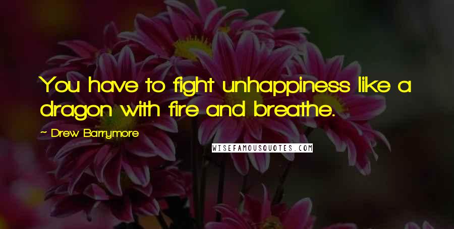 Drew Barrymore Quotes: You have to fight unhappiness like a dragon with fire and breathe.