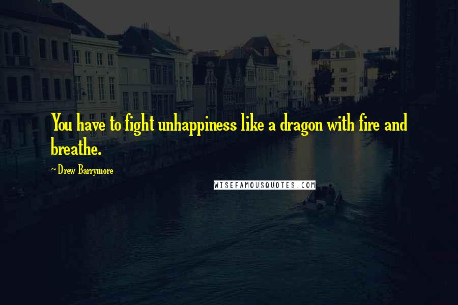 Drew Barrymore Quotes: You have to fight unhappiness like a dragon with fire and breathe.