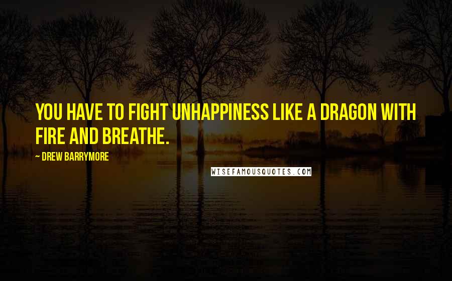 Drew Barrymore Quotes: You have to fight unhappiness like a dragon with fire and breathe.
