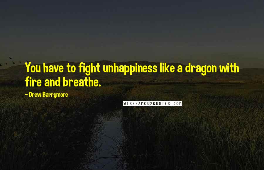 Drew Barrymore Quotes: You have to fight unhappiness like a dragon with fire and breathe.