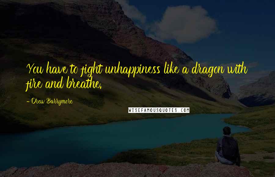 Drew Barrymore Quotes: You have to fight unhappiness like a dragon with fire and breathe.