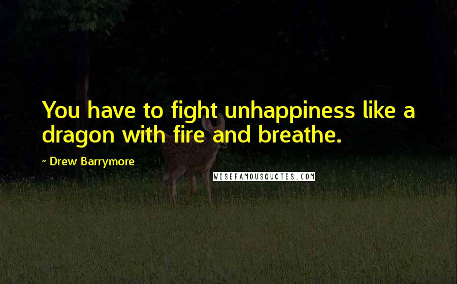 Drew Barrymore Quotes: You have to fight unhappiness like a dragon with fire and breathe.