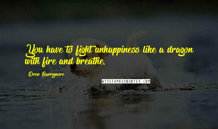 Drew Barrymore Quotes: You have to fight unhappiness like a dragon with fire and breathe.