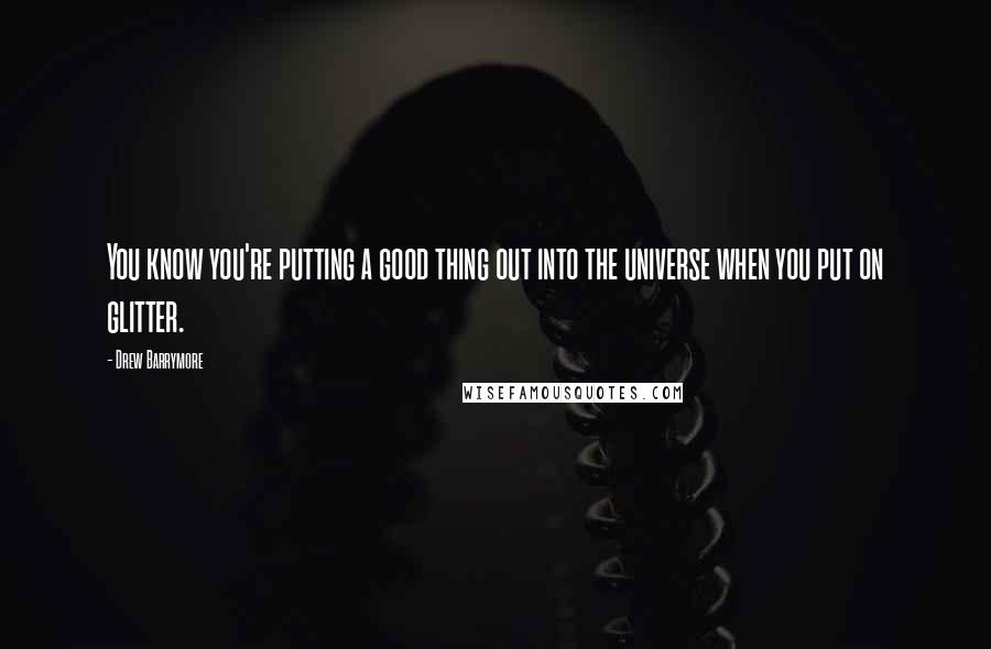 Drew Barrymore Quotes: You know you're putting a good thing out into the universe when you put on glitter.