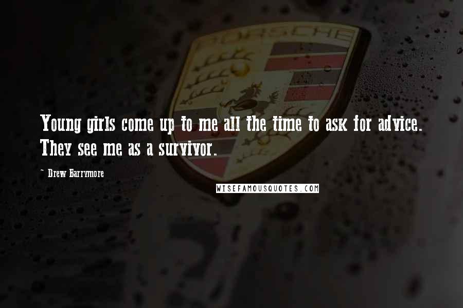 Drew Barrymore Quotes: Young girls come up to me all the time to ask for advice. They see me as a survivor.