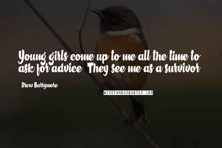 Drew Barrymore Quotes: Young girls come up to me all the time to ask for advice. They see me as a survivor.
