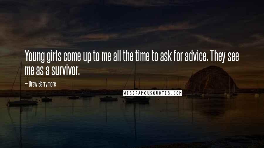 Drew Barrymore Quotes: Young girls come up to me all the time to ask for advice. They see me as a survivor.