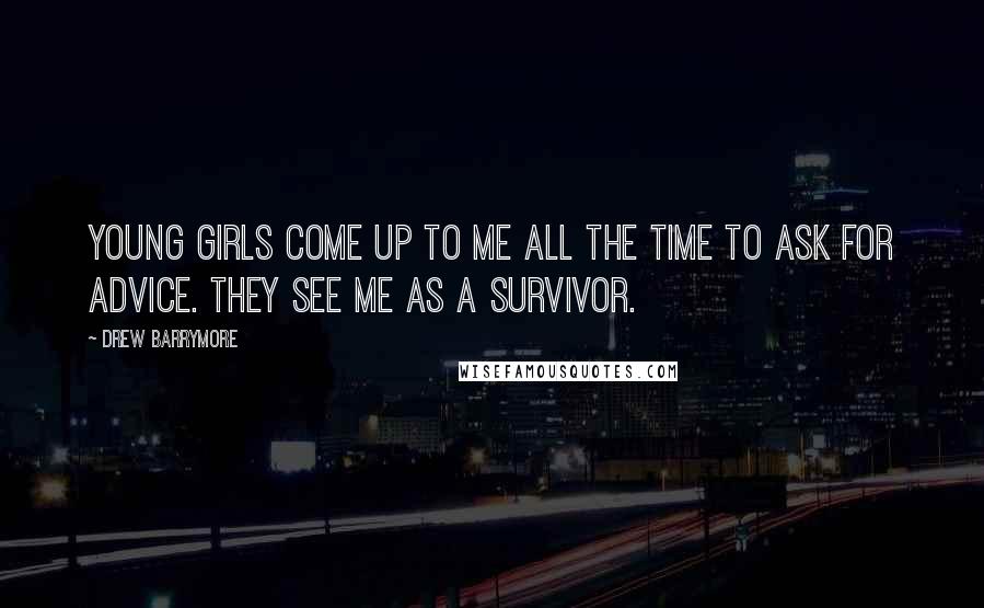 Drew Barrymore Quotes: Young girls come up to me all the time to ask for advice. They see me as a survivor.