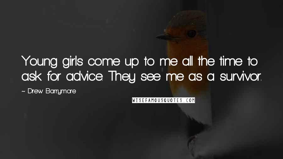 Drew Barrymore Quotes: Young girls come up to me all the time to ask for advice. They see me as a survivor.