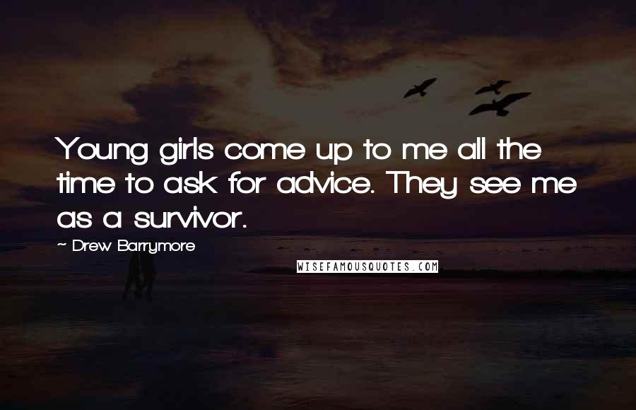 Drew Barrymore Quotes: Young girls come up to me all the time to ask for advice. They see me as a survivor.