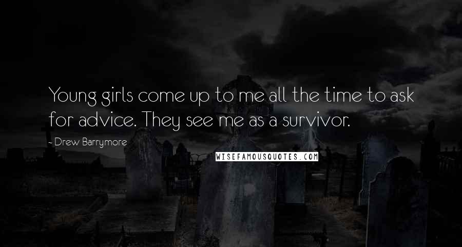 Drew Barrymore Quotes: Young girls come up to me all the time to ask for advice. They see me as a survivor.